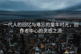 一代人的回忆与难忘的童年时光，创作者中心的灵感之源