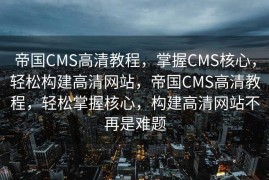 帝国CMS高清教程，掌握CMS核心，轻松构建高清网站，帝国CMS高清教程，轻松掌握核心，构建高清网站不再是难题