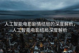 人工智能电影剧情结局的深度解析，人工智能电影结局深度解析