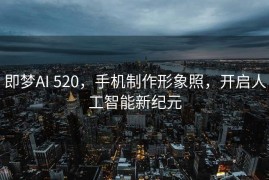 即梦AI 520，手机制作形象照，开启人工智能新纪元