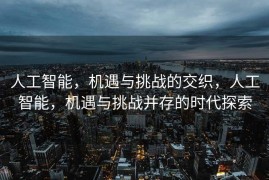 人工智能，机遇与挑战的交织，人工智能，机遇与挑战并存的时代探索