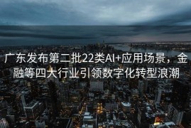 广东发布第二批22类AI+应用场景，金融等四大行业引领数字化转型浪潮