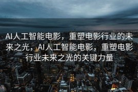 AI人工智能电影，重塑电影行业的未来之光，AI人工智能电影，重塑电影行业未来之光的关键力量