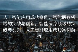 人工智能应用成功案例，智能医疗领域的突破与创新，智能医疗领域的突破与创新，人工智能应用成功案例解析