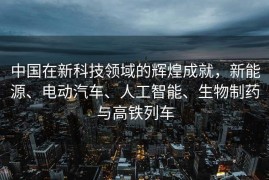 中国在新科技领域的辉煌成就，新能源、电动汽车、人工智能、生物制药与高铁列车