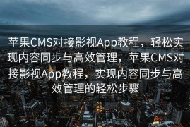 苹果CMS对接影视App教程，轻松实现内容同步与高效管理，苹果CMS对接影视App教程，实现内容同步与高效管理的轻松步骤