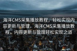 海洋CMS采集播放教程，轻松实现内容更新与管理，海洋CMS采集播放教程，内容更新与管理轻松实现之道