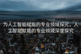 为人工智能赋能的专业领域探究，人工智能赋能的专业领域深度探究