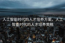 人工智能时代的人才培养方案，人工智能时代的人才培养策略