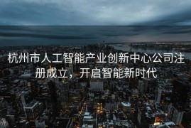 杭州市人工智能产业创新中心公司注册成立，开启智能新时代