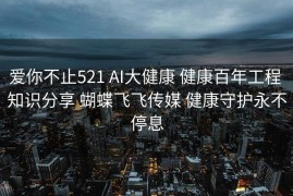 爱你不止521 AI大健康 健康百年工程 知识分享 蝴蝶飞飞传媒 健康守护永不停息