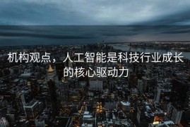 机构观点，人工智能是科技行业成长的核心驱动力
