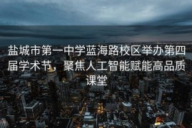 盐城市第一中学蓝海路校区举办第四届学术节，聚焦人工智能赋能高品质课堂
