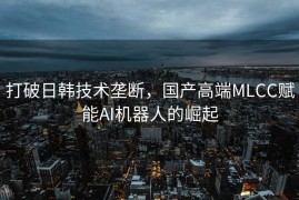 打破日韩技术垄断，国产高端MLCC赋能AI机器人的崛起