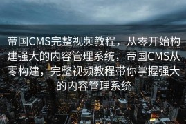 帝国CMS完整视频教程，从零开始构建强大的内容管理系统，帝国CMS从零构建，完整视频教程带你掌握强大的内容管理系统