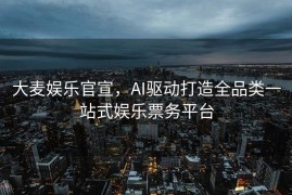 大麦娱乐官宣，AI驱动打造全品类一站式娱乐票务平台
