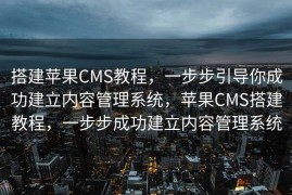 搭建苹果CMS教程，一步步引导你成功建立内容管理系统，苹果CMS搭建教程，一步步成功建立内容管理系统