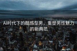 AI时代下的酷感型男，重塑男性魅力的新典范