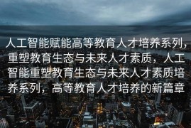 人工智能赋能高等教育人才培养系列，重塑教育生态与未来人才素质，人工智能重塑教育生态与未来人才素质培养系列，高等教育人才培养的新篇章