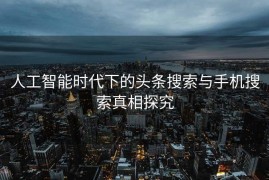 人工智能时代下的头条搜索与手机搜索真相探究