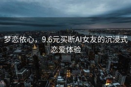 梦恋依心，9.6元买断AI女友的沉浸式恋爱体验