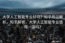 大学人工智能专业好吗？知乎热议解析，知乎解析，大学人工智能专业值得一读吗？