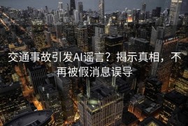 交通事故引发AI谣言？揭示真相，不再被假消息误导
