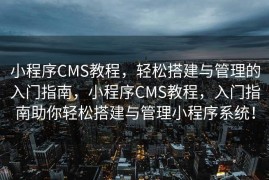 小程序CMS教程，轻松搭建与管理的入门指南，小程序CMS教程，入门指南助你轻松搭建与管理小程序系统！