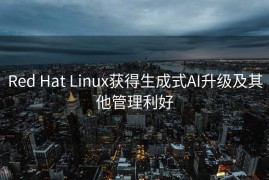 Red Hat Linux获得生成式AI升级及其他管理利好