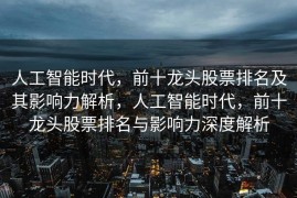 人工智能时代，前十龙头股票排名及其影响力解析，人工智能时代，前十龙头股票排名与影响力深度解析