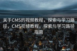 关于CMS的视频教程，探索与学习路径，CMS视频教程，探索与学习路径指南