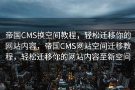 帝国CMS换空间教程，轻松迁移你的网站内容，帝国CMS网站空间迁移教程，轻松迁移你的网站内容至新空间