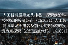 人工智能股票龙头排名，探索前沿科技领域的投资热点（161631）人工智能股票龙头排名及前沿科技领域的投资热点探索（投资热点代码，161631）