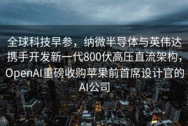 全球科技早参，纳微半导体与英伟达携手开发新一代800伏高压直流架构，OpenAI重磅收购苹果前首席设计官的AI公司