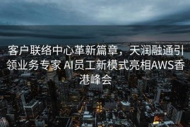 客户联络中心革新篇章，天润融通引领业务专家 AI员工新模式亮相AWS香港峰会