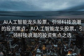 AI人工智能龙头股票，引领科技浪潮的投资焦点，AI人工智能龙头股票，引领科技浪潮的投资焦点之选