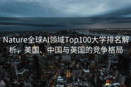 Nature全球AI领域Top100大学排名解析，美国、中国与英国的竞争格局