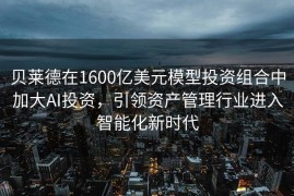 贝莱德在1600亿美元模型投资组合中加大AI投资，引领资产管理行业进入智能化新时代