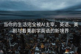 当你的生活完全被AI主宰，英语、美剧与看美剧学英语的新境界