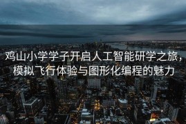 鸡山小学学子开启人工智能研学之旅，模拟飞行体验与图形化编程的魅力