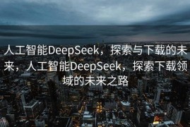 人工智能DeepSeek，探索与下载的未来，人工智能DeepSeek，探索下载领域的未来之路