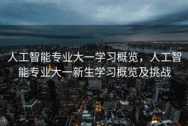人工智能专业大一学习概览，人工智能专业大一新生学习概览及挑战