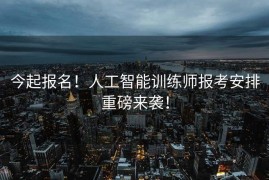 今起报名！人工智能训练师报考安排重磅来袭！