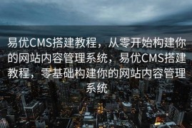 易优CMS搭建教程，从零开始构建你的网站内容管理系统，易优CMS搭建教程，零基础构建你的网站内容管理系统