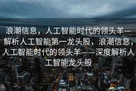 浪潮信息，人工智能时代的领头羊—解析人工智能第一龙头股，浪潮信息，人工智能时代的领头羊——深度解析人工智能龙头股