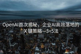 OpenAI首次揭秘，企业AI高效落地的关键策略—3+5法
