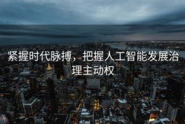 紧握时代脉搏，把握人工智能发展治理主动权