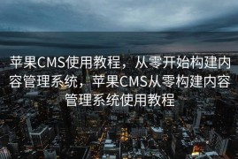 苹果CMS使用教程，从零开始构建内容管理系统，苹果CMS从零构建内容管理系统使用教程
