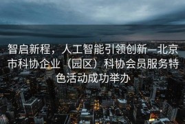 智启新程，人工智能引领创新—北京市科协企业（园区）科协会员服务特色活动成功举办