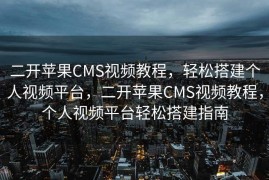 二开苹果CMS视频教程，轻松搭建个人视频平台，二开苹果CMS视频教程，个人视频平台轻松搭建指南